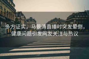 多方證實(shí)，馬景濤直播時(shí)突發(fā)暈倒，健康問(wèn)題引發(fā)網(wǎng)友關(guān)注與熱議