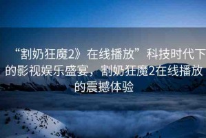 “割奶狂魔2》在線播放”科技時代下的影視娛樂盛宴，割奶狂魔2在線播放的震撼體驗