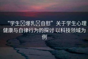 “學生?爆乳?自慰”關于學生心理健康與自律行為的探討 以科技領域為例