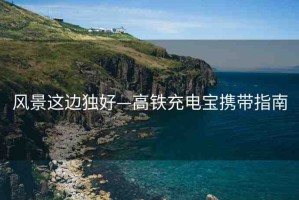 風景這邊獨好—高鐵充電寶攜帶指南