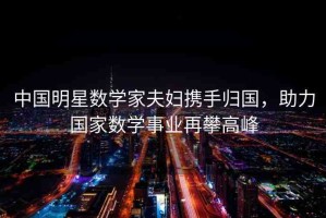 中國明星數(shù)學(xué)家夫婦攜手歸國，助力國家數(shù)學(xué)事業(yè)再攀高峰