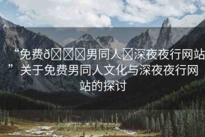 “免費??男同人?深夜夜行網(wǎng)站”關于免費男同人文化與深夜夜行網(wǎng)站的探討