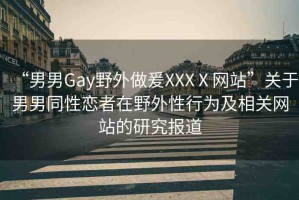 “男男Gay野外做爰XXXⅩ網(wǎng)站”關(guān)于男男同性戀者在野外性行為及相關(guān)網(wǎng)站的研究報道