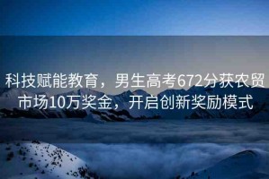 科技賦能教育，男生高考672分獲農(nóng)貿(mào)市場10萬獎(jiǎng)金，開啟創(chuàng)新獎(jiǎng)勵(lì)模式
