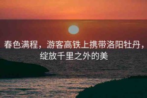 春色滿程，游客高鐵上攜帶洛陽牡丹，綻放千里之外的美
