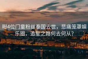 曝4位門童粉絲泰國去世，悲痛籠罩娛樂圈，追星之路何去何從？