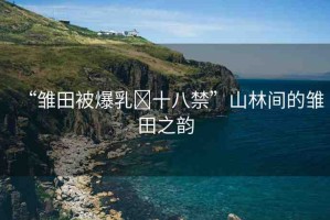 “雛田被爆乳?十八禁”山林間的雛田之韻