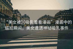 “美女被?吸乳羞羞漫畫”漫畫中的尷尬瞬間，美女遭遇神秘吸乳事件