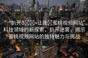 “扒開??讓我?蜜桃視頻網(wǎng)站”科技領(lǐng)域的新探索，扒開迷霧，揭示蜜桃視頻網(wǎng)站的獨特魅力與挑戰(zhàn)