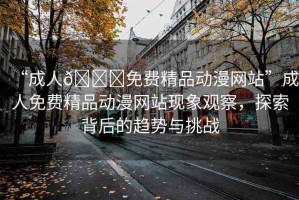 “成人??免費精品動漫網(wǎng)站”成人免費精品動漫網(wǎng)站現(xiàn)象觀察，探索背后的趨勢與挑戰(zhàn)