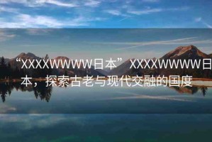 “XXXXWWWW日本”XXXXWWWW日本，探索古老與現(xiàn)代交融的國(guó)度
