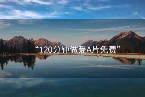 “120分鐘做爰A片免費(fèi)”