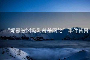 “妮露被?吸乳羞羞網站”事件背景