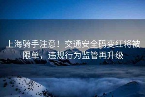 上海騎手注意！交通安全碼變紅將被限單，違規(guī)行為監(jiān)管再升級