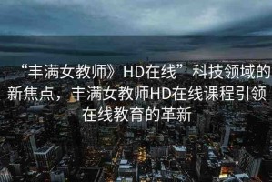 “豐滿女教師》HD在線”科技領(lǐng)域的新焦點，豐滿女教師HD在線課程引領(lǐng)在線教育的革新