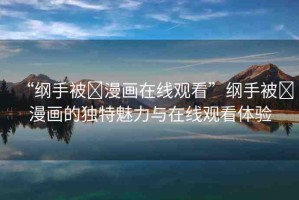 “綱手被?漫畫在線觀看”綱手被?漫畫的獨特魅力與在線觀看體驗