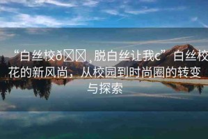 “白絲校??脫白絲讓我c”白絲?；ǖ男嘛L尚，從校園到時尚圈的轉(zhuǎn)變與探索