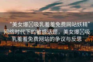 “美女爆?吸乳羞羞免費網站妖精”網絡時代下的敏感話題，美女爆?吸乳羞羞免費網站的爭議與反思