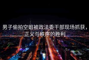 男子偷拍空姐被政法委干部現(xiàn)場抓獲，正義與秩序的勝利