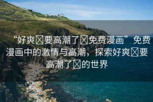 “好爽?要高潮了?免費(fèi)漫畫”免費(fèi)漫畫中的激情與高潮，探索好爽?要高潮了?的世界