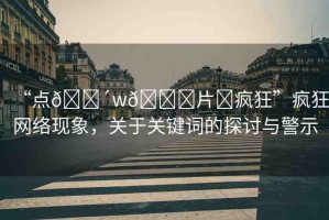 “點(diǎn)??w??片?瘋狂”瘋狂網(wǎng)絡(luò)現(xiàn)象，關(guān)于關(guān)鍵詞的探討與警示