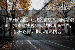 “扒開??讓我?蜜桃視頻網(wǎng)站漫畫”探索蜜桃視頻網(wǎng)站的漫畫世界，扒開迷霧，揭示精彩內(nèi)容