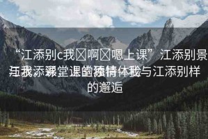 “江添別c我?啊?嗯上課”江添別景與我，課堂上的獨(dú)特體驗(yàn)
江水添彩，課堂添情—我與江添別樣的邂逅