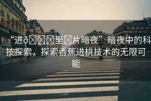 “進(jìn)??里?片暗夜”暗夜中的科技探索，探索香蕉進(jìn)桃技術(shù)的無限可能