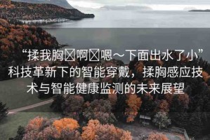 “揉我胸?啊?嗯～下面出水了小”科技革新下的智能穿戴，揉胸感應(yīng)技術(shù)與智能健康監(jiān)測(cè)的未來(lái)展望