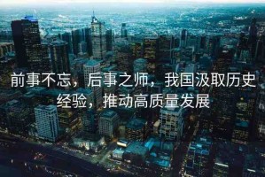 前事不忘，后事之師，我國汲取歷史經(jīng)驗，推動高質(zhì)量發(fā)展