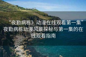 “夜勤病棟》動(dòng)漫在線觀看第一集”夜勤病棟動(dòng)漫風(fēng)景探秘與第一集的在線觀看指南