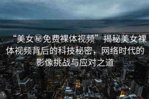 “美女秘免費(fèi)裸體視頻”揭秘美女裸體視頻背后的科技秘密，網(wǎng)絡(luò)時(shí)代的影像挑戰(zhàn)與應(yīng)對(duì)之道