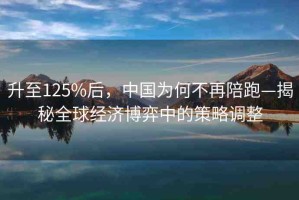 升至125%后，中國(guó)為何不再陪跑—揭秘全球經(jīng)濟(jì)博弈中的策略調(diào)整