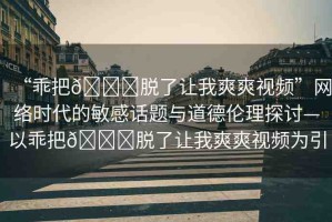 “乖把??脫了讓我爽爽視頻”網(wǎng)絡(luò)時代的敏感話題與道德倫理探討—以乖把??脫了讓我爽爽視頻為引
