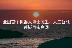 全國首個機(jī)器人博士誕生，人工智能領(lǐng)域再掀高潮