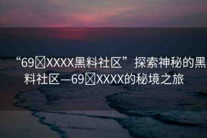 “69?XXXX黑料社區(qū)”探索神秘的黑料社區(qū)—69?XXXX的秘境之旅