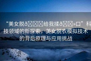 “美女脫??給我揉??口”科技領域的新探索，美女脫衣模擬技術的背后原理與應用挑戰(zhàn)