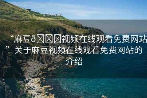 “麻豆??視頻在線觀看免費(fèi)網(wǎng)站”關(guān)于麻豆視頻在線觀看免費(fèi)網(wǎng)站的介紹