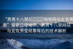 “男男十八禁??啪啪網(wǎng)站女攻男受”探索邊緣地帶，男男十八禁網(wǎng)站與女攻男受現(xiàn)象背后的技術解析