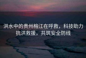 洪水中的貴州榕江在呼救，科技助力抗洪救援，共筑安全防線