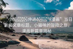 “小??伸進??9漫畫”當日新聞文章標題，小貓咪的冒險之旅，漫畫新篇章揭秘