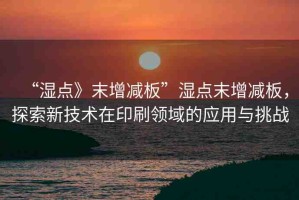 “濕點》末增減板”濕點末增減板，探索新技術(shù)在印刷領(lǐng)域的應(yīng)用與挑戰(zhàn)