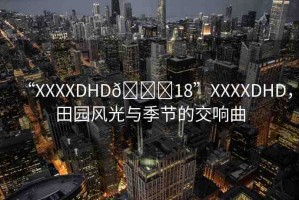 “XXXXDHD??18”XXXXDHD，田園風(fēng)光與季節(jié)的交響曲