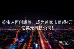 英偉達(dá)再創(chuàng)輝煌，成為首家市值超4萬億美元科技公司！
