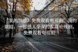 “我的姐姐》免費觀看電視劇”我的姐姐，一部感人至深的家庭倫理劇，免費觀看電視劇