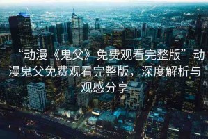 “動漫《鬼父》免費觀看完整版”動漫鬼父免費觀看完整版，深度解析與觀感分享