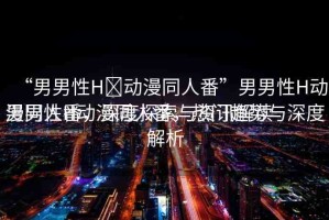 “男男性H?動漫同人番”男男性H動漫同人番，深度探索與資訊解讀
男男性H動漫同人番，熱門趨勢與深度解析