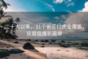 二十大以來，31個省區(qū)打虎全覆蓋，反腐倡廉新篇章
