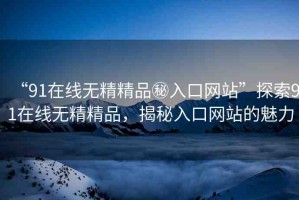 “91在線無精精品秘入口網(wǎng)站”探索91在線無精精品，揭秘入口網(wǎng)站的魅力