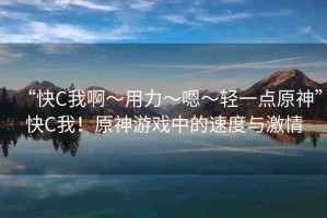 “快C我啊?用力?嗯?輕一點(diǎn)原神”快C我！原神游戲中的速度與激情